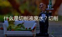 什么是切削液廢水？切削液廢水的處理方法及設(shè)備介紹