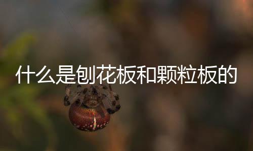 什么是刨花板和顆粒板的區別（什么是刨花板）