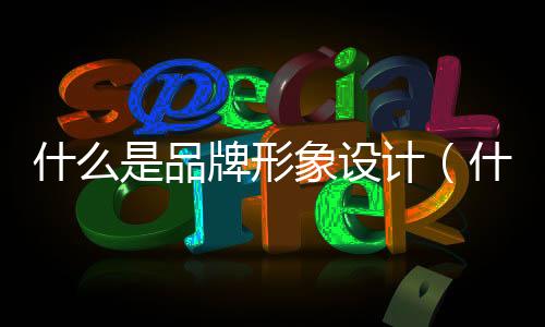 什么是品牌形象設計（什么是品牌形象的核心要素）
