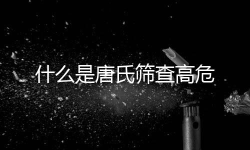 什么是唐氏篩查高危