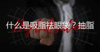 什么是吸脂祛眼袋？抽脂祛眼袋效果如何？