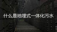 什么是地埋式一體化污水處理設備（一體化污水處理成套設備詳解）