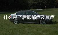 什么是產(chǎn)后抑郁癥及其癥狀表現(xiàn)？