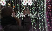 什么是產(chǎn)檢建卡