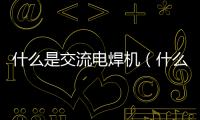 什么是交流電焊機（什么是交流電）