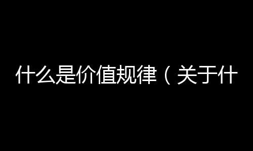 什么是價值規律（關于什么是價值規律的基本情況說明介紹）