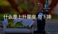 什么是上升星座 與下降星座 兩者區別