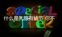 什么是乳腺有結(jié)節(jié) 你不得不重視的治療方法和技巧