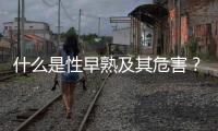 什么是性早熟及其危害？