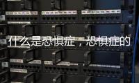 什么是恐懼癥，恐懼癥的原因和治療介紹