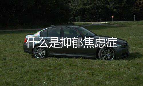 什么是抑郁焦慮癥
