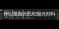 什么是拋光機(jī)和拋光材料  拋光盤應(yīng)如何選擇,行業(yè)資訊