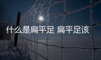 什么是扁平足 扁平足該應(yīng)該怎樣矯正