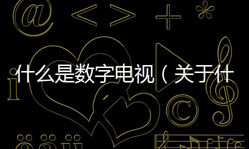 什么是數字電視（關于什么是數字電視的基本情況說明介紹）