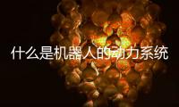 什么是機(jī)器人的動力系統(tǒng)（什么是機(jī)器人）