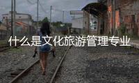 什么是文化旅游管理專業
