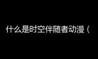 什么是時空伴隨者動漫（什么是時空伴隨者）