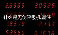 什么是無創呼吸機,需注意其使用方法