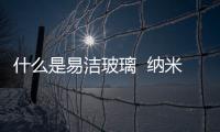 什么是易潔玻璃  納米自潔玻璃的自潔原理是什么,行業資訊
