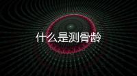什么是測骨齡
