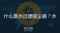 什么是水過濾吸塵器？水過濾吸塵器優缺點是什么？
