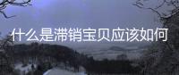 什么是滯銷寶貝應該如何處理（什么是滯銷）