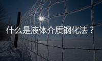 什么是液體介質(zhì)鋼化法？你知道嗎？,行業(yè)資訊