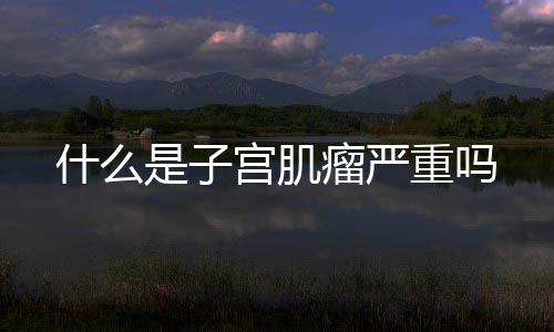 什么是子宮肌瘤嚴重嗎