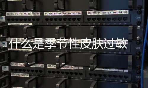 什么是季節(jié)性皮膚過(guò)敏 季節(jié)性皮膚過(guò)敏的過(guò)敏源