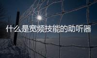 什么是寬頻技能的助聽器
