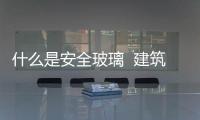 什么是安全玻璃  建筑安全玻璃的要求,行業資訊