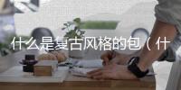 什么是復古風格的包（什么是復古風）