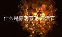 什么是復活節呢 復活節的由來是什么呢