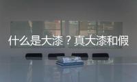什么是大漆？真大漆和假大漆的區(qū)別，別再傻傻被騙了！