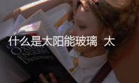 什么是太陽能玻璃  太陽能玻璃拿來做屋頂可以嗎,行業(yè)資訊
