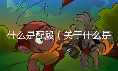 什么是配股（關(guān)于什么是配股的基本情況說明介紹）