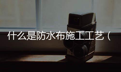 什么是防水布施工工藝（什么是防水布）