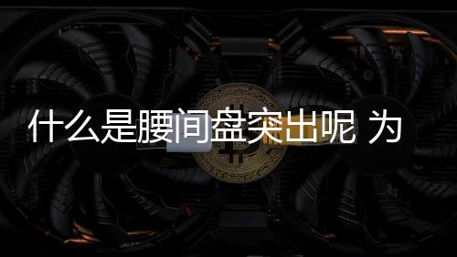 什么是腰間盤突出呢 為什么會腰間盤突出呢