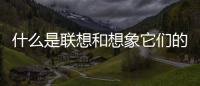 什么是聯想和想象它們的區別和聯系（什么是聯想和想象）