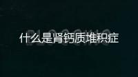 什么是腎鈣質堆積癥