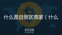 什么是自貿(mào)區(qū)商家（什么是自貿(mào)區(qū)）