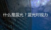 什么是藍(lán)光？藍(lán)光對視力的危害嚴(yán)重嗎？