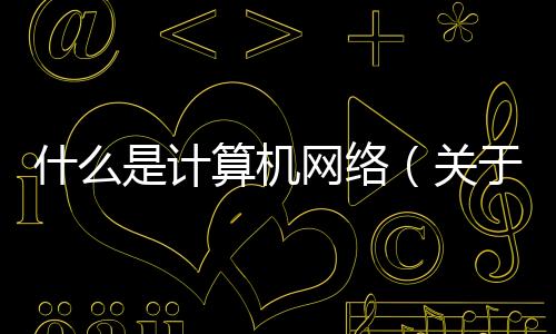 什么是計(jì)算機(jī)網(wǎng)絡(luò)（關(guān)于什么是計(jì)算機(jī)網(wǎng)絡(luò)的基本情況說(shuō)明介紹）