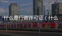 什么是行政許可證（什么是行政許可）