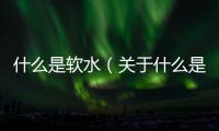 什么是軟水（關于什么是軟水的基本情況說明介紹）