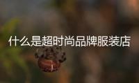 什么是超時尚品牌服裝店,什么是超時尚品牌服裝店名字