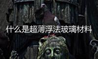 什么是超薄浮法玻璃材料  浮法玻璃主要優點是什么,行業資訊