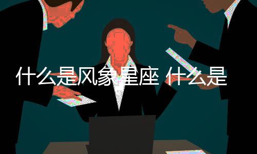什么是風(fēng)象星座 什么是風(fēng)象星座