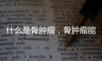 什么是骨腫瘤，骨腫瘤能活多久呢