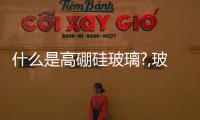 什么是高硼硅玻璃?,玻璃技術(shù)